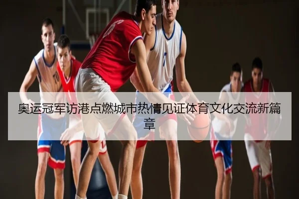 奥运冠军访港点燃城市热情见证体育文化交流新篇章
