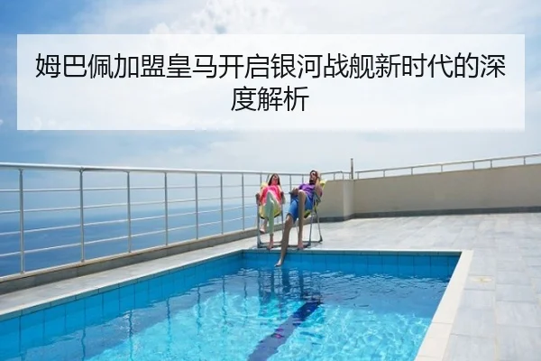 姆巴佩加盟皇马开启银河战舰新时代的深度解析