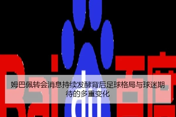 姆巴佩转会消息持续发酵背后足球格局与球迷期待的多重变化