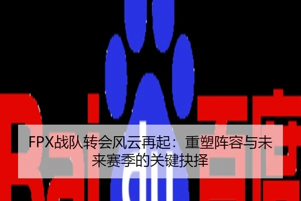 FPX战队转会风云再起：重塑阵容与未来赛季的关键抉择