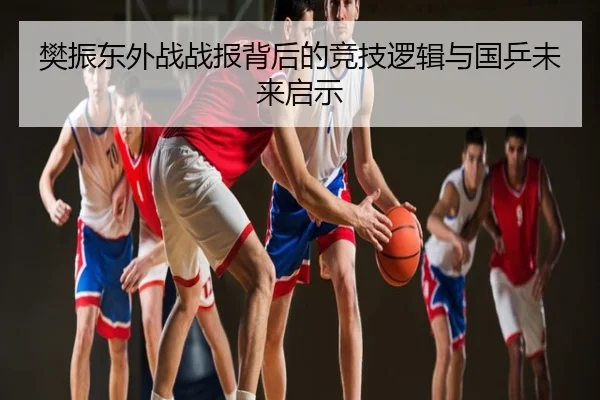 樊振东外战战报背后的竞技逻辑与国乒未来启示
