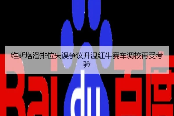 维斯塔潘排位失误争议升温红牛赛车调校再受考验
