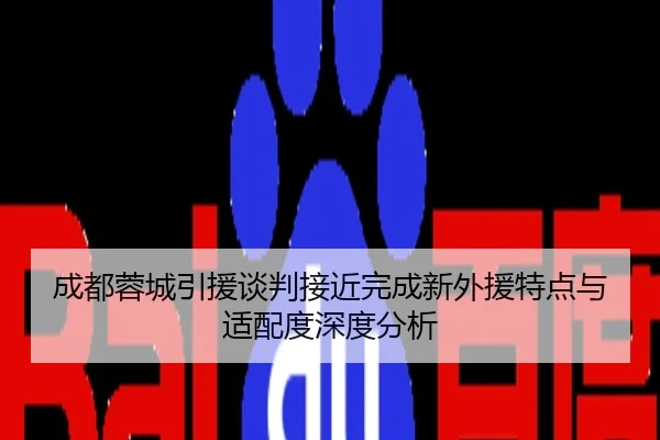 成都蓉城引援谈判接近完成新外援特点与适配度深度分析