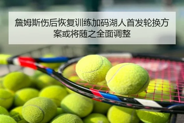詹姆斯伤后恢复训练加码湖人首发轮换方案或将随之全面调整
