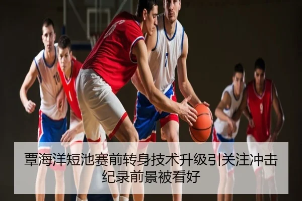 覃海洋短池赛前转身技术升级引关注冲击纪录前景被看好