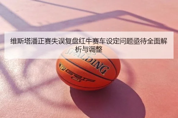 维斯塔潘正赛失误复盘红牛赛车设定问题亟待全面解析与调整
