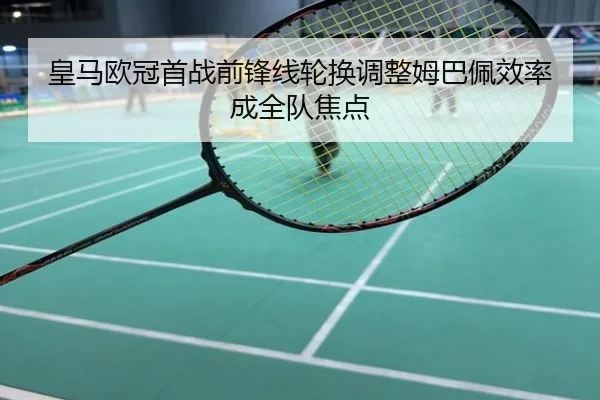 皇马欧冠首战前锋线轮换调整姆巴佩效率成全队焦点