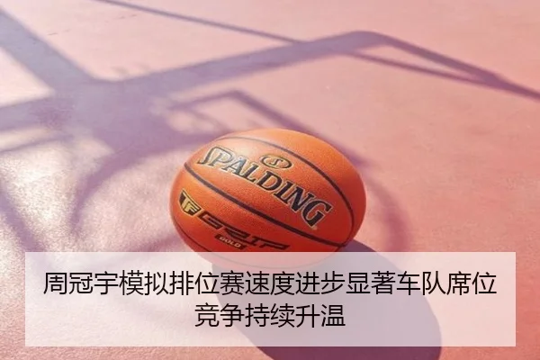 周冠宇模拟排位赛速度进步显著车队席位竞争持续升温