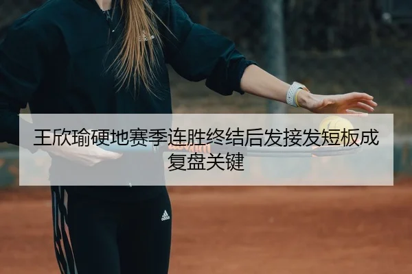王欣瑜硬地赛季连胜终结后发接发短板成复盘关键
