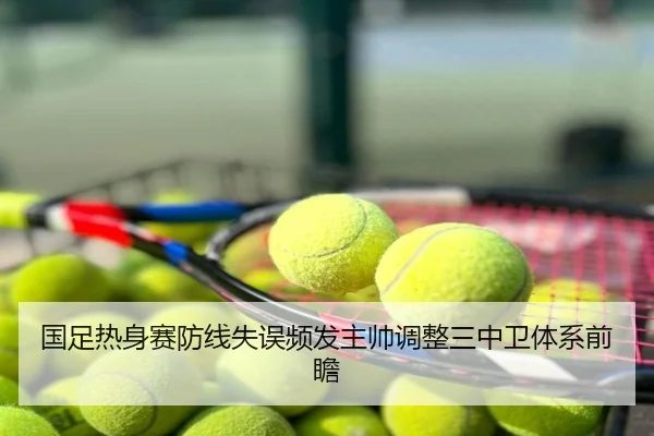 国足热身赛防线失误频发主帅调整三中卫体系前瞻