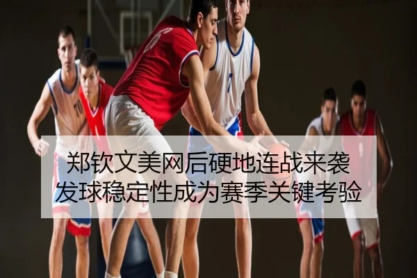 郑钦文美网后硬地连战来袭 发球稳定性成为赛季关键考验