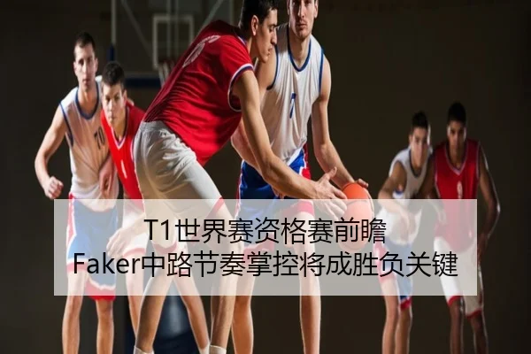 T1世界赛资格赛前瞻 Faker中路节奏掌控将成胜负关键